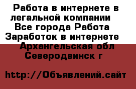 Работа в интернете в легальной компании. - Все города Работа » Заработок в интернете   . Архангельская обл.,Северодвинск г.